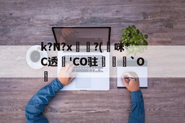 k?N?x坉?(熰咪*C透'CO驻禟`O覚的简单介绍